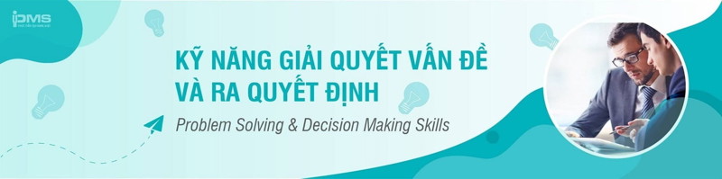 Khóa Học Kỹ Năng Giải Quyết Vấn Đề Và Ra Quyết Định